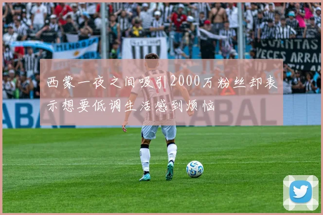 西蒙一夜之间吸引2000万粉丝却表示想要低调生活感到烦恼