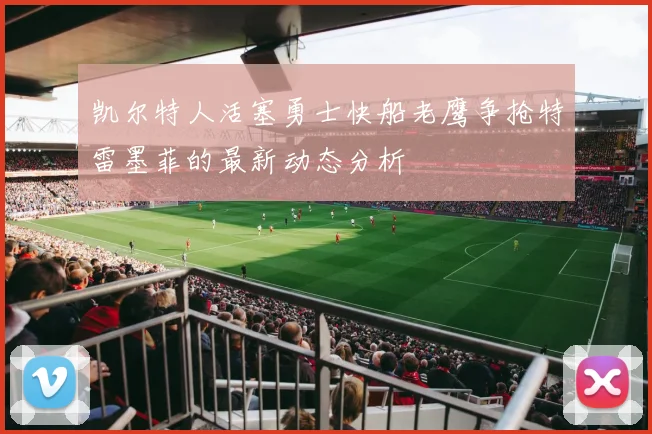 凯尔特人活塞勇士快船老鹰争抢特雷墨菲的最新动态分析