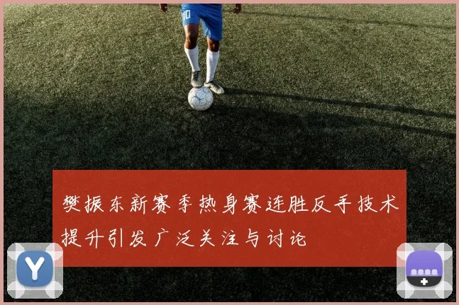 樊振东新赛季热身赛连胜反手技术提升引发广泛关注与讨论