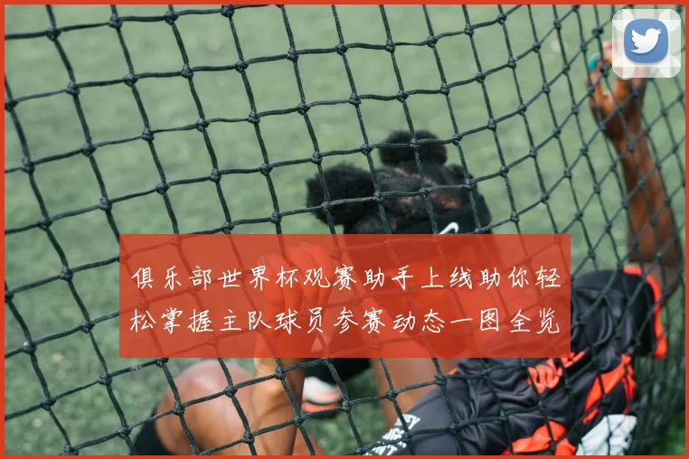 俱乐部世界杯观赛助手上线助你轻松掌握主队球员参赛动态一图全览