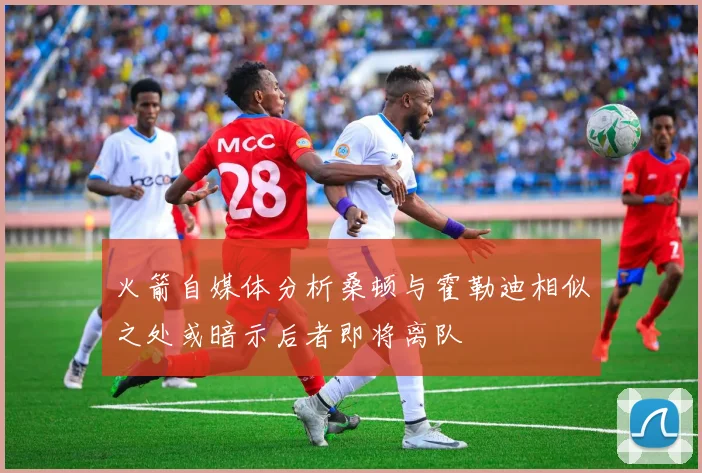 火箭自媒体分析桑顿与霍勒迪相似之处或暗示后者即将离队