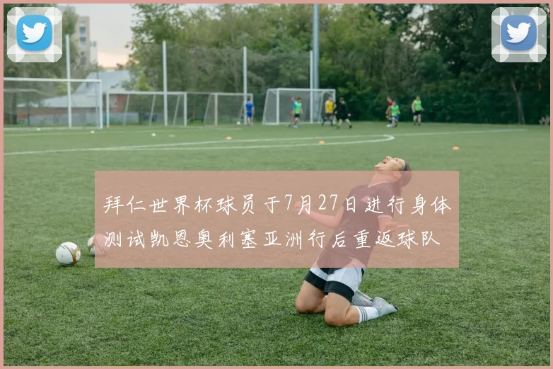 拜仁世界杯球员于7月27日进行身体测试凯恩奥利塞亚洲行后重返球队