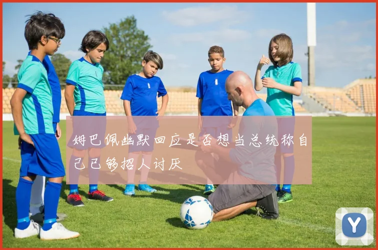 姆巴佩幽默回应是否想当总统称自己已够招人讨厌