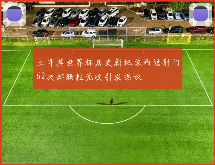 土耳其世界杯历史新纪录两场射门62次却颗粒无收引发热议