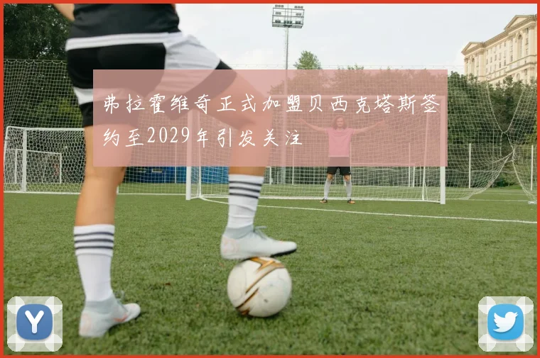弗拉霍维奇正式加盟贝西克塔斯签约至2029年引发关注