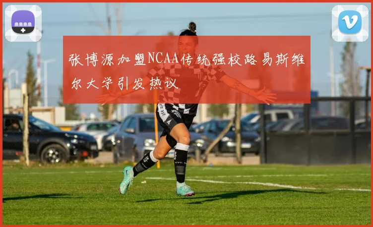 张博源加盟NCAA传统强校路易斯维尔大学引发热议
