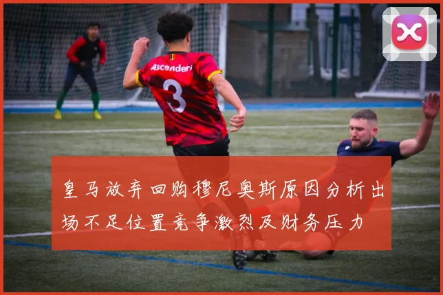 皇马放弃回购穆尼奥斯原因分析出场不足位置竞争激烈及财务压力