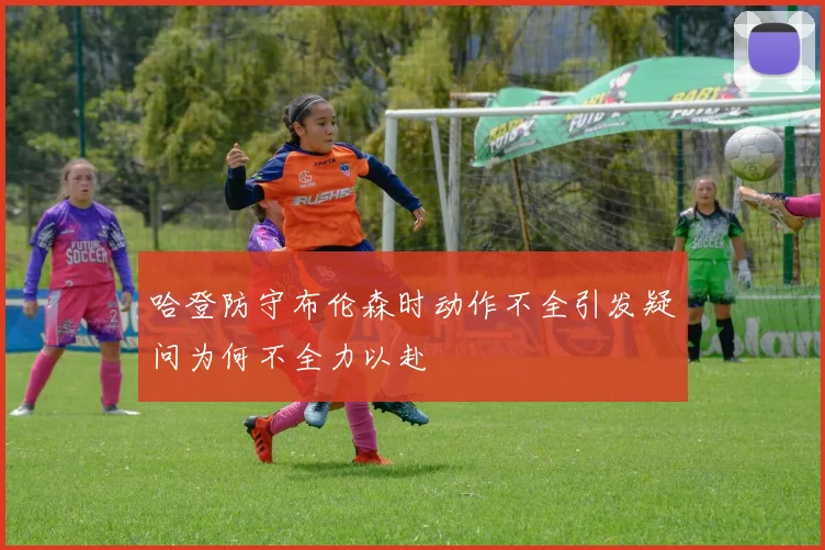 哈登防守布伦森时动作不全引发疑问为何不全力以赴