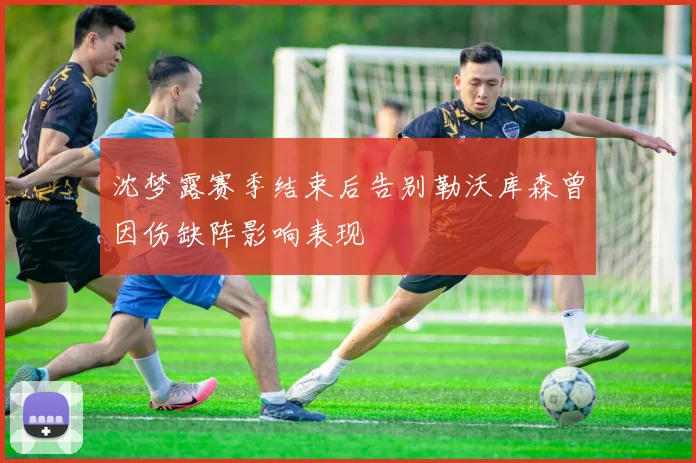 沈梦露赛季结束后告别勒沃库森曾因伤缺阵影响表现