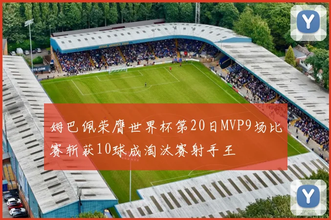 姆巴佩荣膺世界杯第20日MVP9场比赛斩获10球成淘汰赛射手王