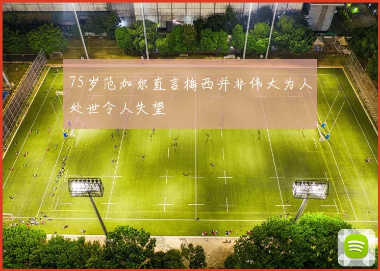 75岁范加尔直言梅西并非伟大为人处世令人失望