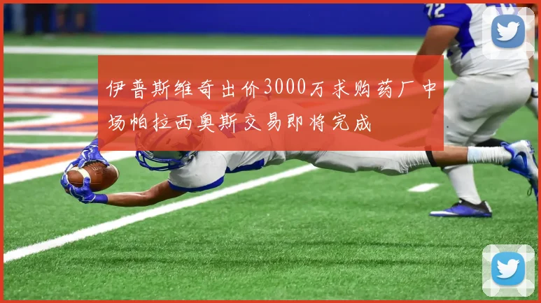 伊普斯维奇出价3000万求购药厂中场帕拉西奥斯交易即将完成