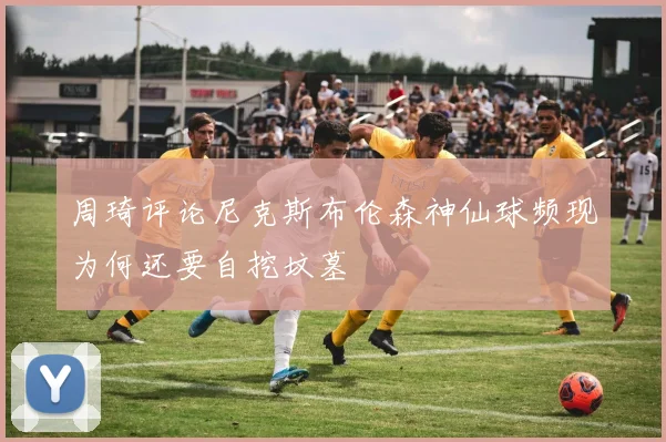 周琦评论尼克斯布伦森神仙球频现为何还要自挖坟墓