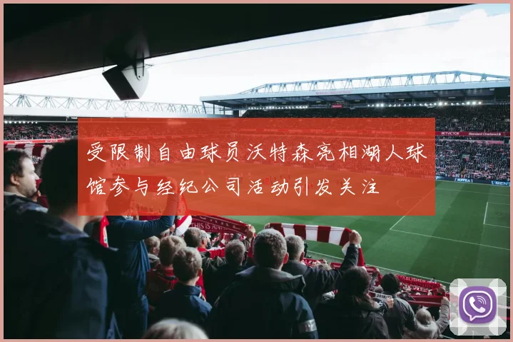受限制自由球员沃特森亮相湖人球馆参与经纪公司活动引发关注