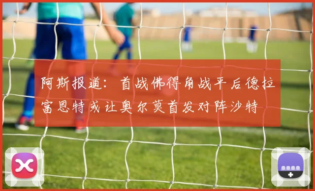 阿斯报道：首战佛得角战平后德拉富恩特或让奥尔莫首发对阵沙特