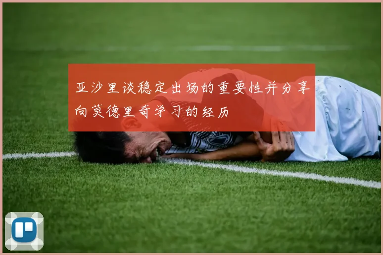 亚沙里谈稳定出场的重要性并分享向莫德里奇学习的经历