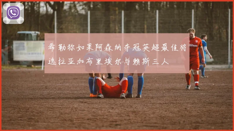 希勒称如果阿森纳夺冠英超最佳将选拉亚加布里埃尔与赖斯三人