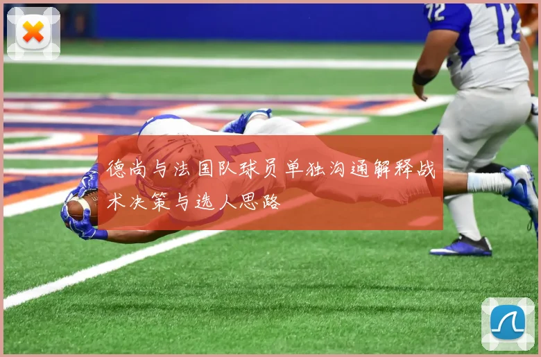 德尚与法国队球员单独沟通解释战术决策与选人思路