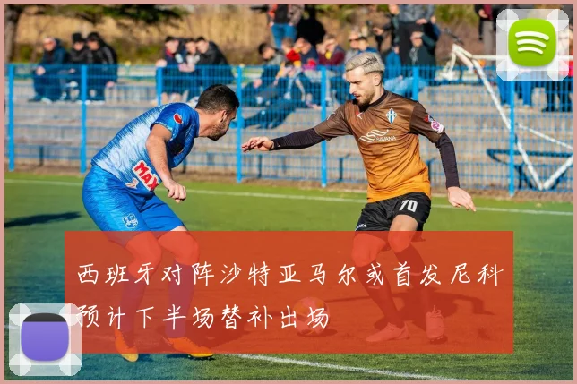 西班牙对阵沙特亚马尔或首发尼科预计下半场替补出场