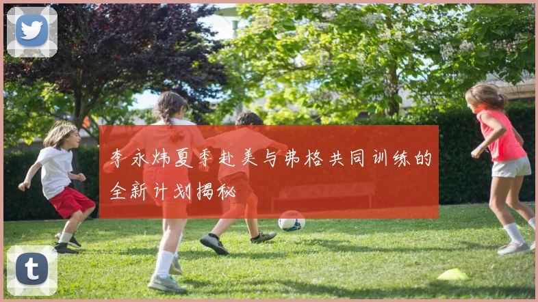 李永炜夏季赴美与弗格共同训练的全新计划揭秘