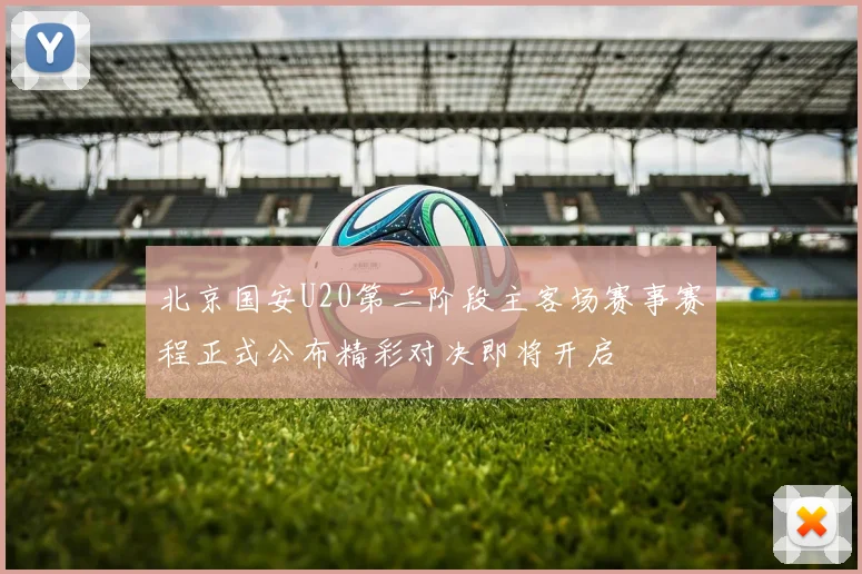 北京国安U20第二阶段主客场赛事赛程正式公布精彩对决即将开启