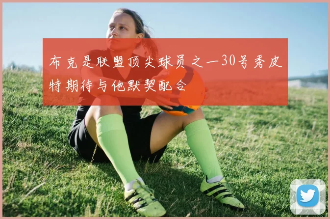 布克是联盟顶尖球员之一30号秀皮特期待与他默契配合