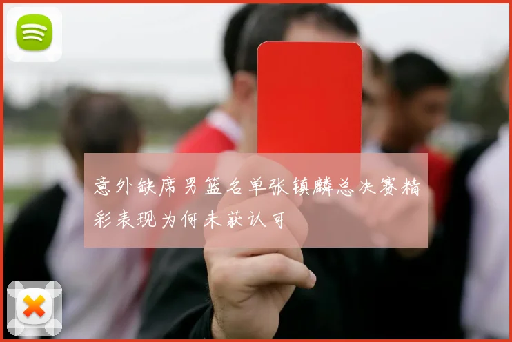 意外缺席男篮名单张镇麟总决赛精彩表现为何未获认可
