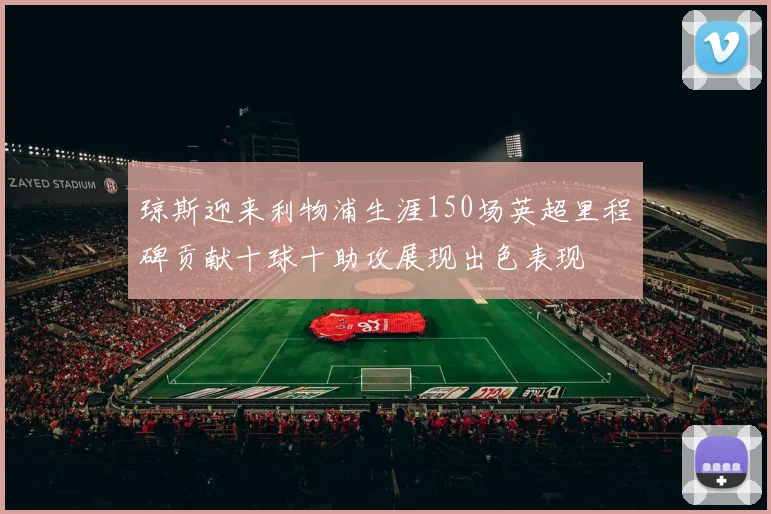 琼斯迎来利物浦生涯150场英超里程碑贡献十球十助攻展现出色表现