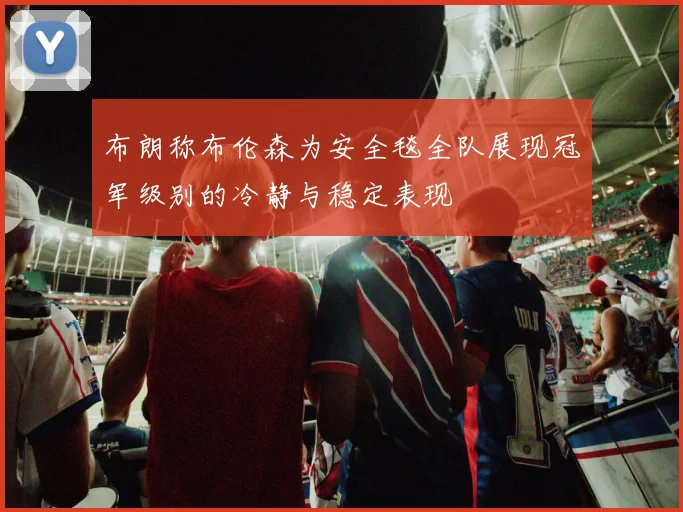 布朗称布伦森为安全毯全队展现冠军级别的冷静与稳定表现