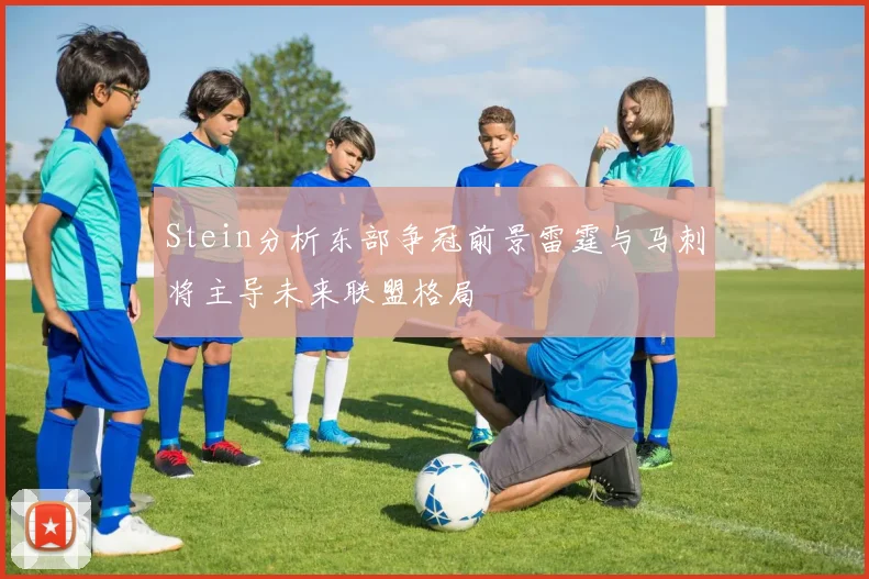 Stein分析东部争冠前景雷霆与马刺将主导未来联盟格局