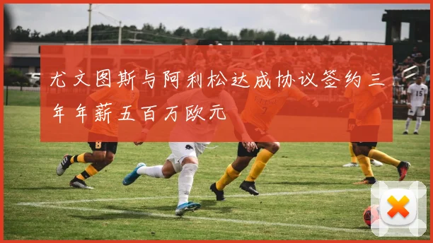 尤文图斯与阿利松达成协议签约三年年薪五百万欧元